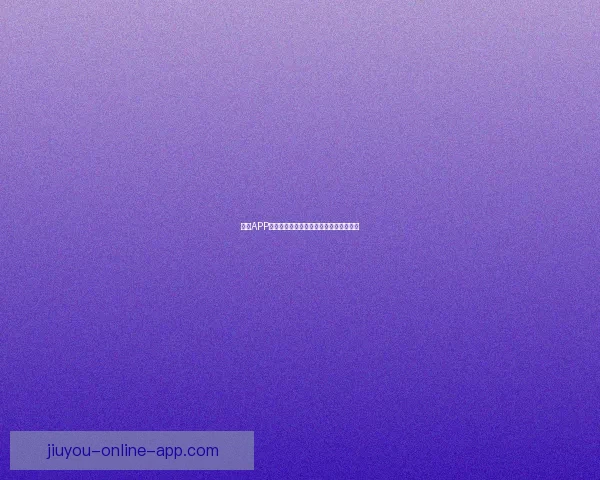 九游APP官方免费下载渠道与热门游戏资源全攻略